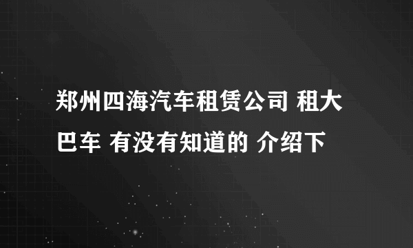 郑州四海汽车租赁公司 租大巴车 有没有知道的 介绍下