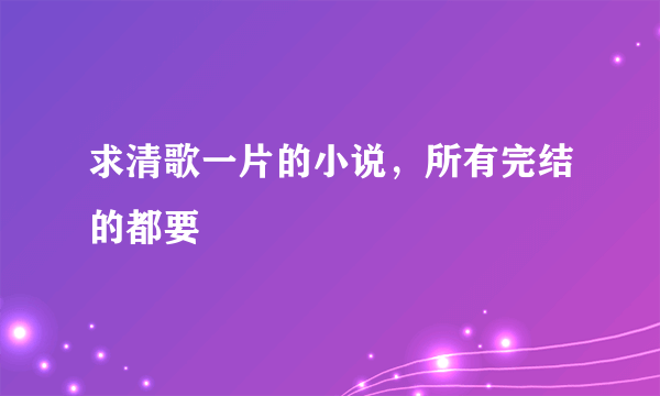 求清歌一片的小说，所有完结的都要