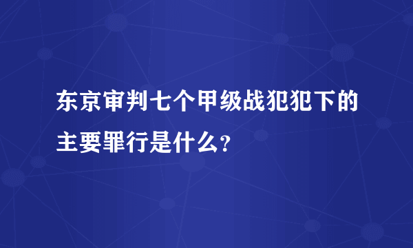 东京审判七个甲级战犯犯下的主要罪行是什么？