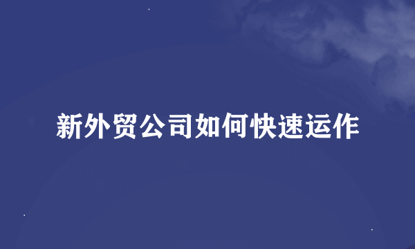 新外贸公司如何快速运作