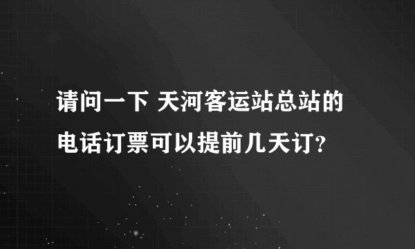 请问一下 天河客运站总站的电话订票可以提前几天订？