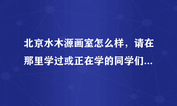 北京水木源画室怎么样，请在那里学过或正在学的同学们给点建议好吗？我需要真言，那些打广告的，托儿就算了