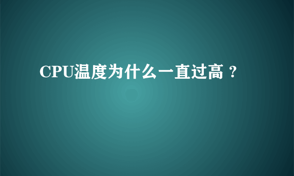 CPU温度为什么一直过高 ?