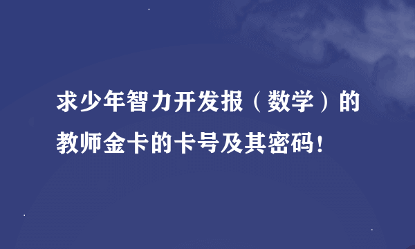 求少年智力开发报（数学）的教师金卡的卡号及其密码！