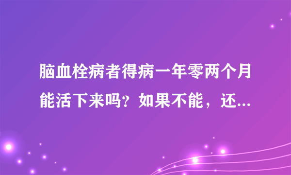 脑血栓病者得病一年零两个月能活下来吗？如果不能，还能活几天？