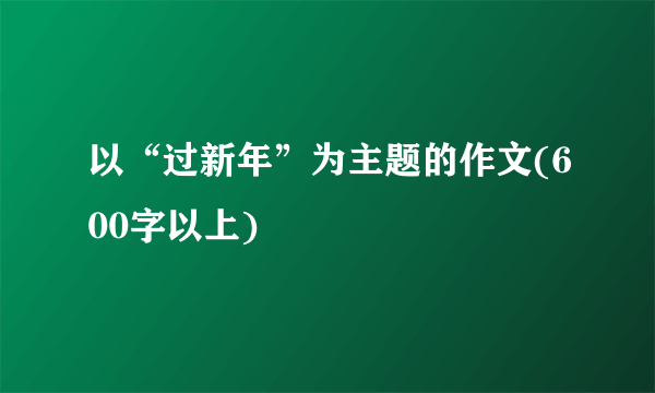 以“过新年”为主题的作文(600字以上)