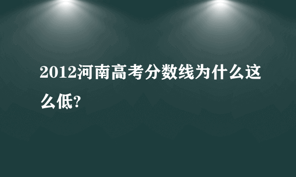 2012河南高考分数线为什么这么低?