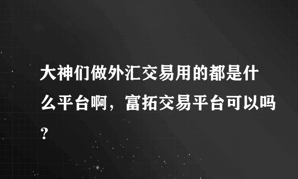 大神们做外汇交易用的都是什么平台啊，富拓交易平台可以吗？