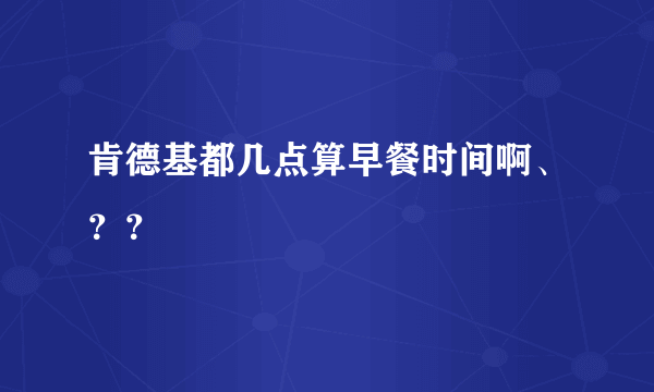 肯德基都几点算早餐时间啊、？？