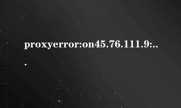 proxyerror:on45.76.111.9:138:httpproxy是什么意思?