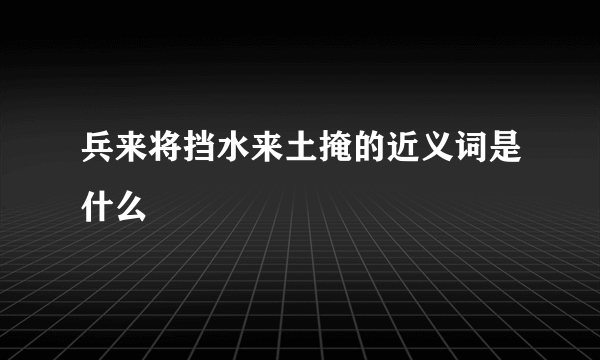 兵来将挡水来土掩的近义词是什么