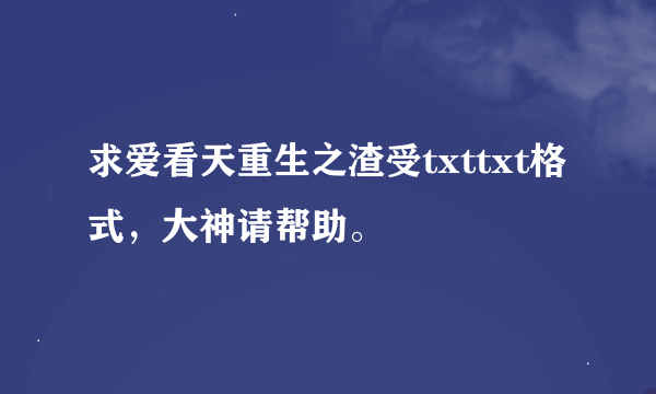 求爱看天重生之渣受txttxt格式，大神请帮助。