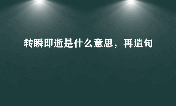 转瞬即逝是什么意思，再造句