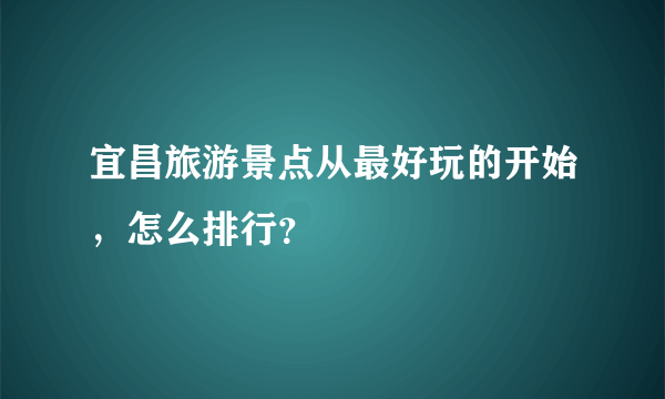 宜昌旅游景点从最好玩的开始，怎么排行？