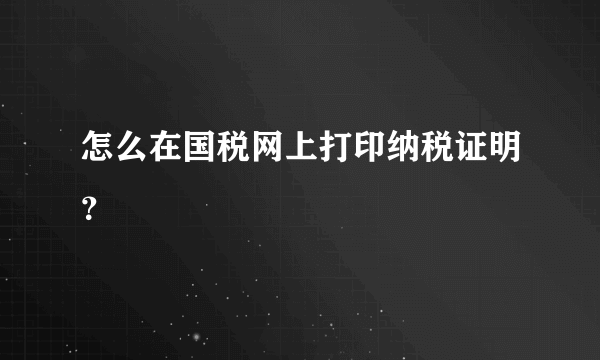 怎么在国税网上打印纳税证明？