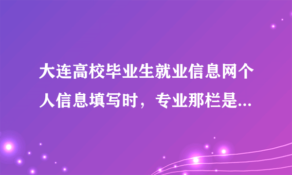 大连高校毕业生就业信息网个人信息填写时，专业那栏是打字打上的，结果在协议那边显示不出来，怎么办？