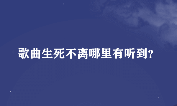 歌曲生死不离哪里有听到？