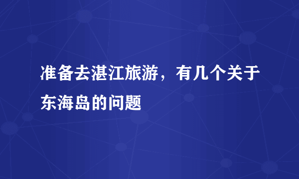 准备去湛江旅游，有几个关于东海岛的问题