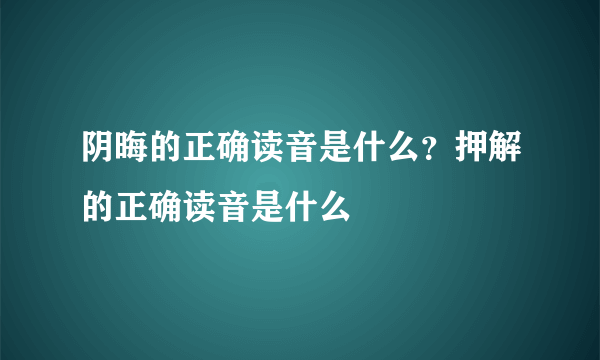 阴晦的正确读音是什么？押解的正确读音是什么