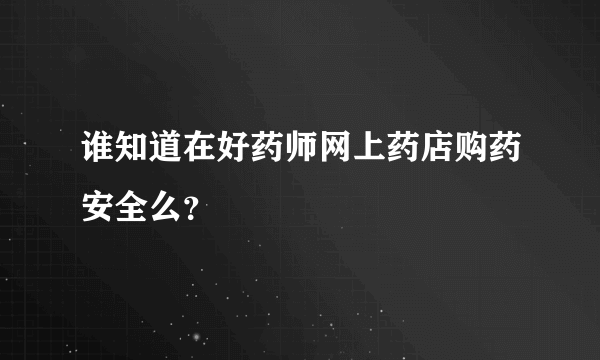 谁知道在好药师网上药店购药安全么？