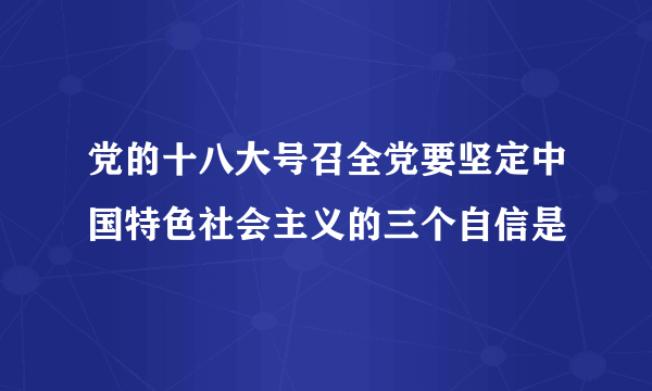 党的十八大号召全党要坚定中国特色社会主义的三个自信是