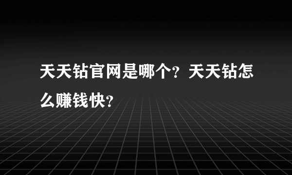 天天钻官网是哪个？天天钻怎么赚钱快？