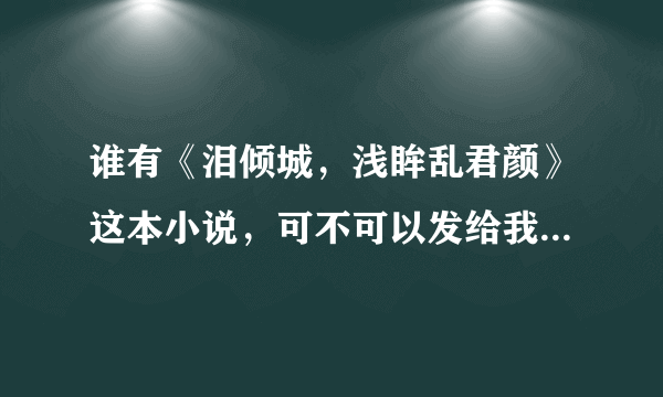 谁有《泪倾城，浅眸乱君颜》这本小说，可不可以发给我，谢谢啦！主要人物:苏清浅 连澈