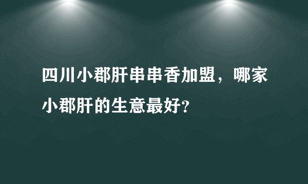 四川小郡肝串串香加盟，哪家小郡肝的生意最好？