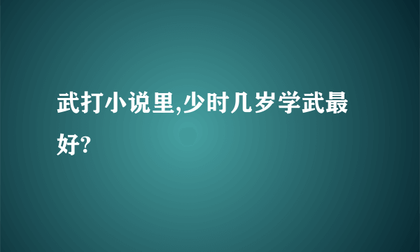 武打小说里,少时几岁学武最好?