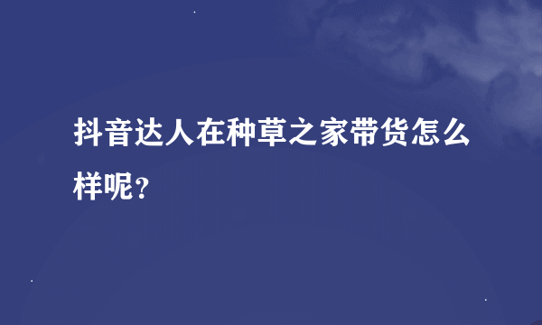 抖音达人在种草之家带货怎么样呢？