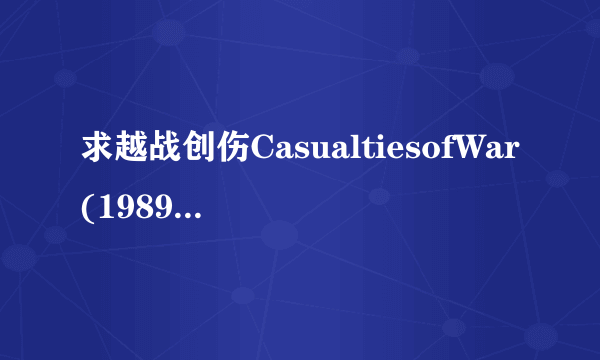 求越战创伤CasualtiesofWar(1989)由迈克尔·J·福克斯主演的免费高清的网盘资源链接地址，谢谢