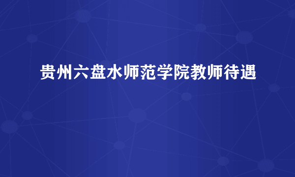 贵州六盘水师范学院教师待遇