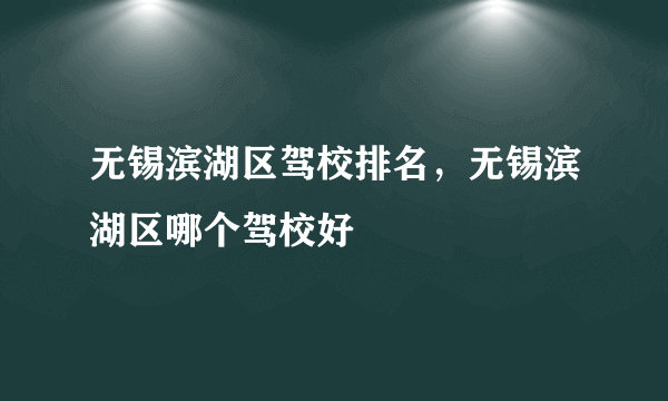 无锡滨湖区驾校排名，无锡滨湖区哪个驾校好