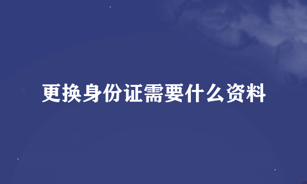 更换身份证需要什么资料