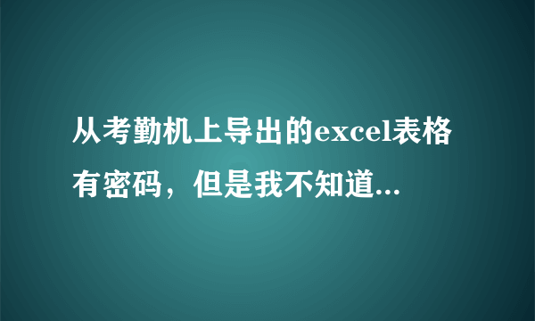 从考勤机上导出的excel表格有密码，但是我不知道，怎样解除密码？