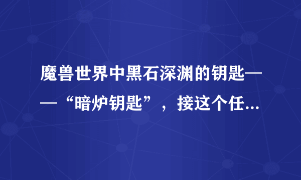 魔兽世界中黑石深渊的钥匙——“暗炉钥匙”，接这个任务的NPC在哪里？