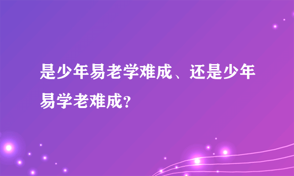 是少年易老学难成、还是少年易学老难成？