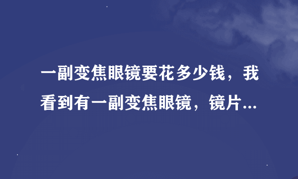 一副变焦眼镜要花多少钱，我看到有一副变焦眼镜，镜片轻薄不知是何材料制做，标价2599元是否较贵。