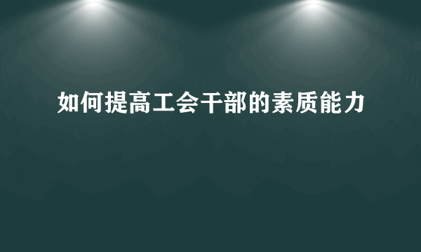 如何提高工会干部的素质能力