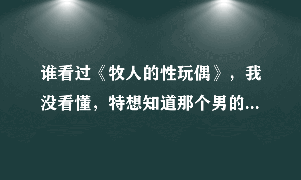 谁看过《牧人的性玩偶》，我没看懂，特想知道那个男的最后看见什么了，吓成那样的。谁能告诉我啊。