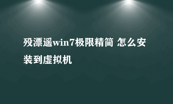 殁漂遥win7极限精简 怎么安装到虚拟机