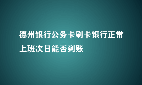 德州银行公务卡刷卡银行正常上班次日能否到账