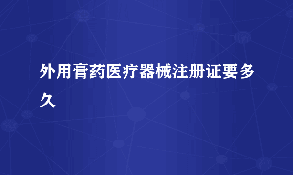 外用膏药医疗器械注册证要多久