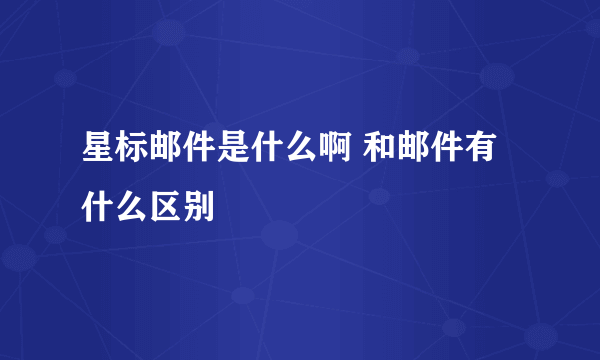 星标邮件是什么啊 和邮件有什么区别