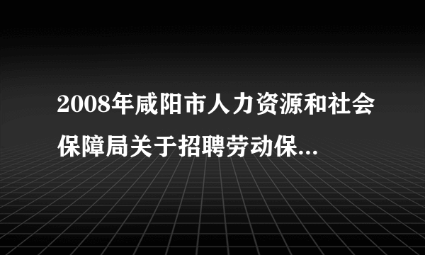 2008年咸阳市人力资源和社会保障局关于招聘劳动保障协理员的通知