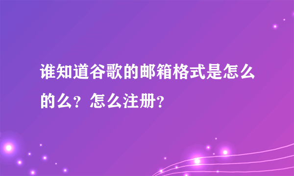 谁知道谷歌的邮箱格式是怎么的么？怎么注册？