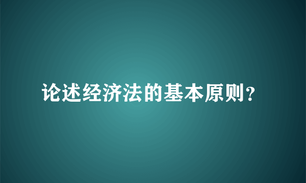 论述经济法的基本原则？