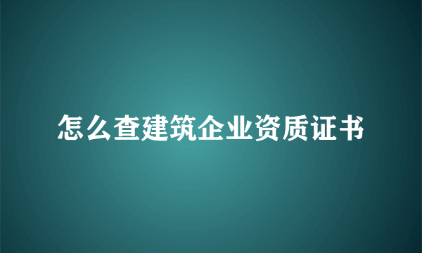 怎么查建筑企业资质证书