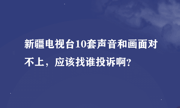 新疆电视台10套声音和画面对不上，应该找谁投诉啊？