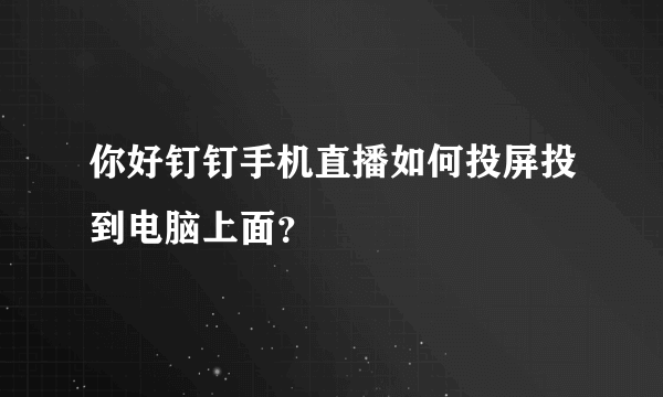 你好钉钉手机直播如何投屏投到电脑上面？